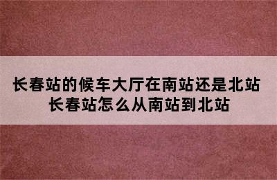 长春站的候车大厅在南站还是北站 长春站怎么从南站到北站